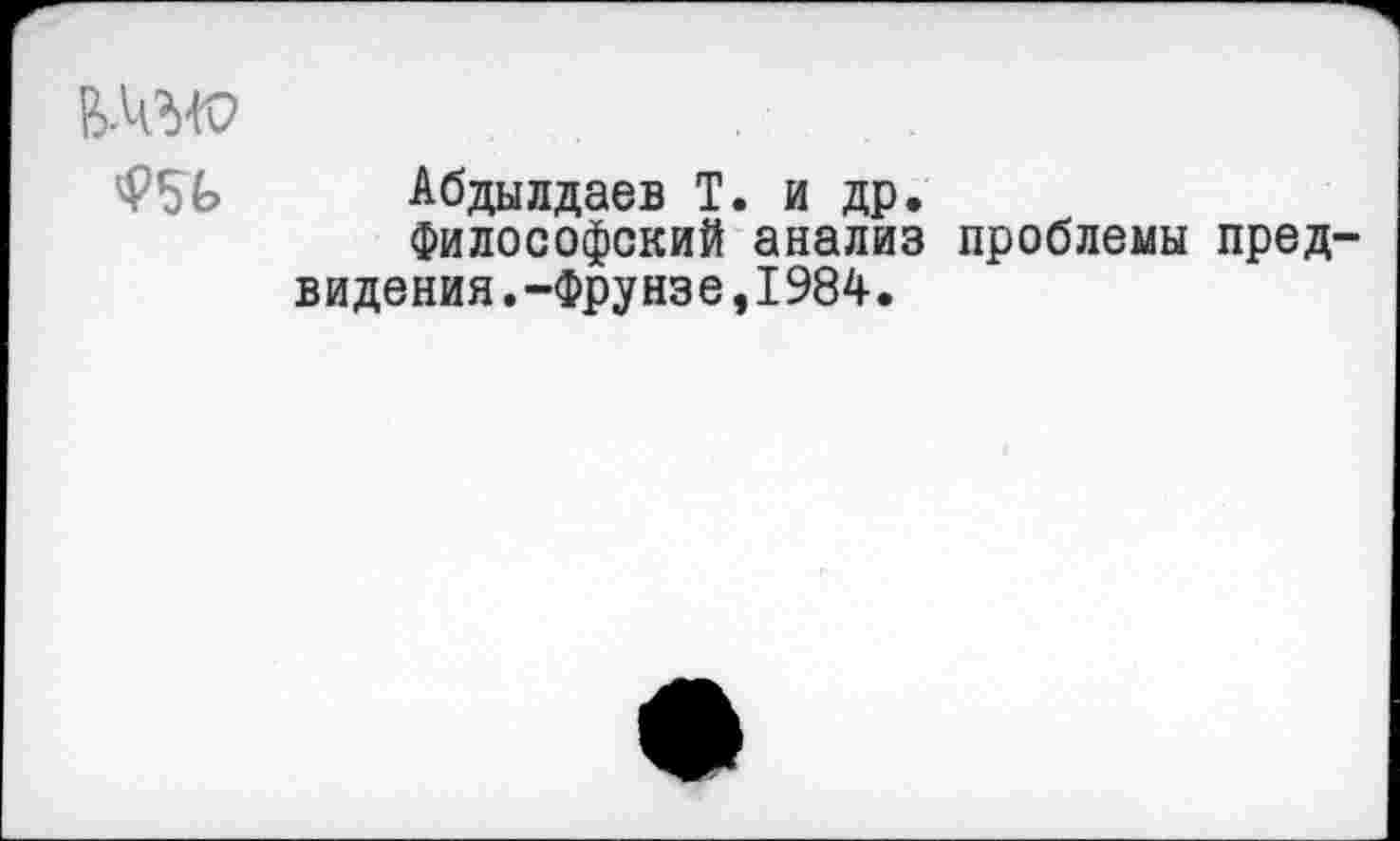 ﻿
Абдылдаев Т. и др.
Философский анализ проблемы предвидения. -Фрунзе,1984.